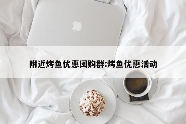 附近烤鱼优惠团购群：烤鱼优惠活动