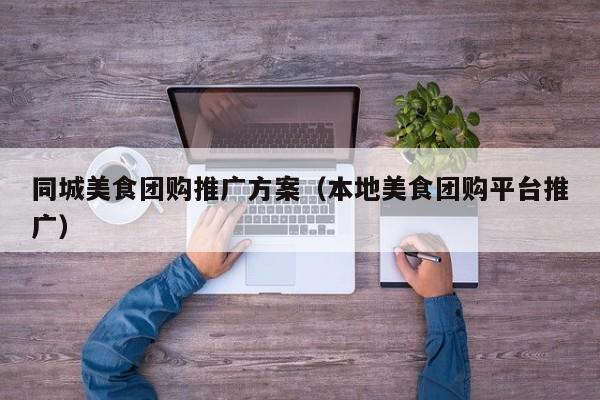 同城美食团购推广方案（本地美食团购平台推广）