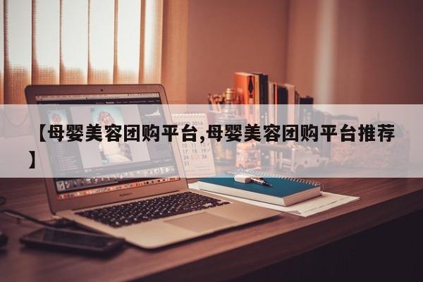 【母婴美容团购平台,母婴美容团购平台推荐】