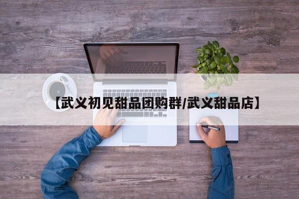 【武义初见甜品团购群／武义甜品店】