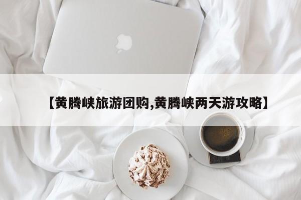 【黄腾峡旅游团购,黄腾峡两天游攻略】