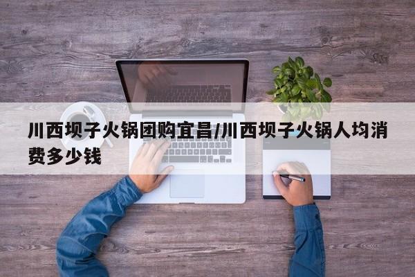 川西坝子火锅团购宜昌／川西坝子火锅人均消费多少钱