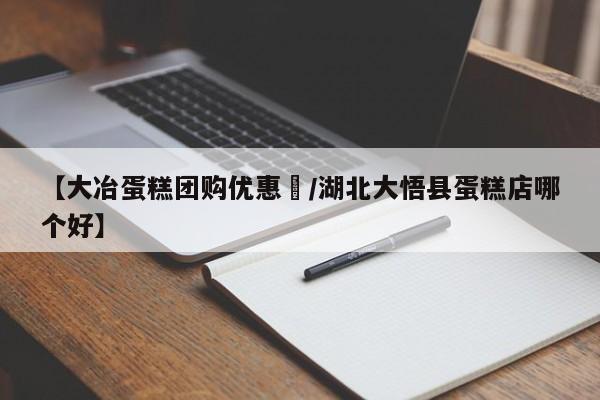 【大冶蛋糕团购优惠劵／湖北大悟县蛋糕店哪个好】
