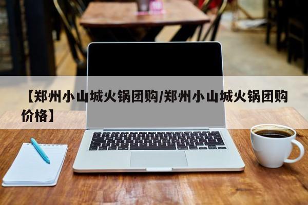 【郑州小山城火锅团购／郑州小山城火锅团购价格】