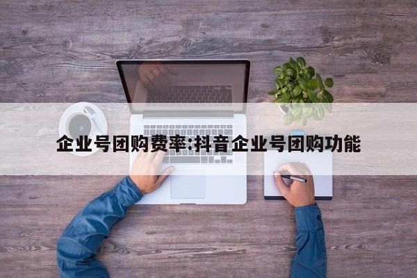 企业号团购费率：抖音企业号团购功能