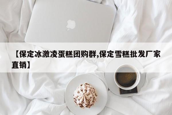 【保定冰激凌蛋糕团购群,保定雪糕批发厂家直销】