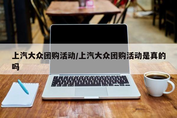 上汽大众团购活动／上汽大众团购活动是真的吗