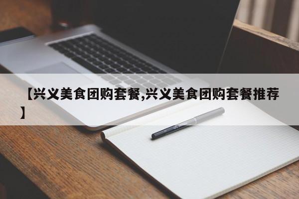 【兴义美食团购套餐,兴义美食团购套餐推荐】