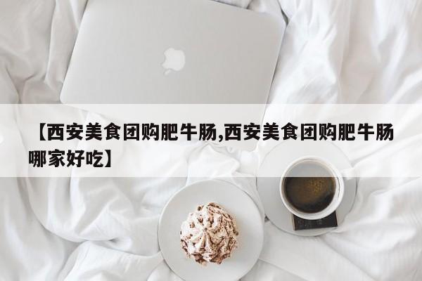 【西安美食团购肥牛肠,西安美食团购肥牛肠哪家好吃】