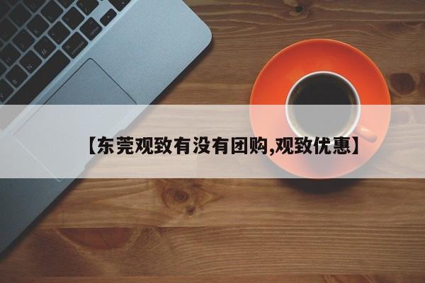 【东莞观致有没有团购,观致优惠】