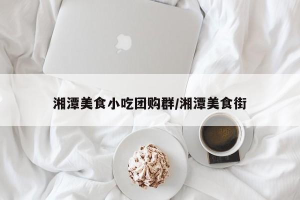 湘潭美食小吃团购群／湘潭美食街