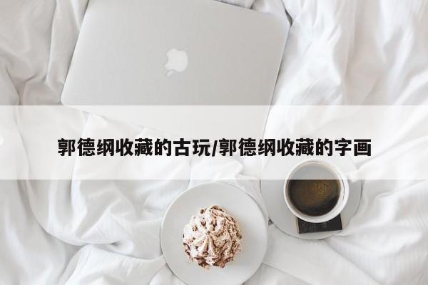 郭德纲收藏的古玩／郭德纲收藏的字画