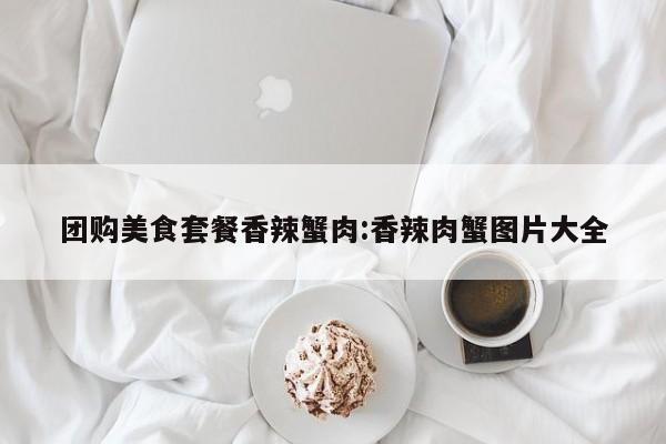 团购美食套餐香辣蟹肉：香辣肉蟹图片大全