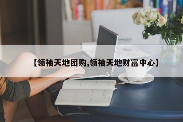【领袖天地团购,领袖天地财富中心】