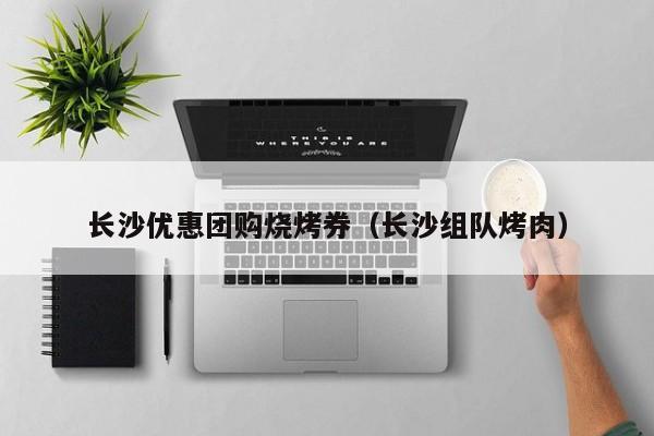 长沙优惠团购烧烤券（长沙组队烤肉）