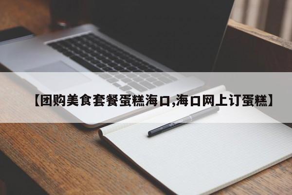 【团购美食套餐蛋糕海口,海口网上订蛋糕】