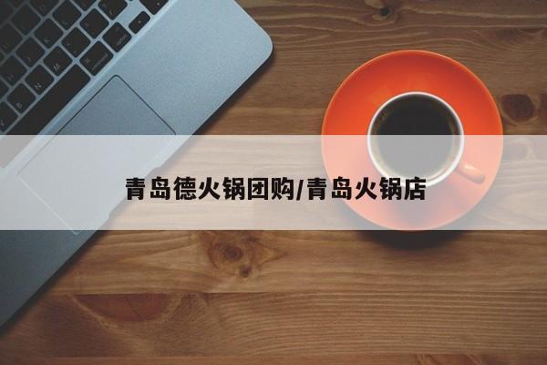 青岛德火锅团购／青岛火锅店