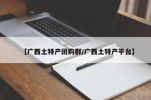【广西土特产团购群／广西土特产平台】