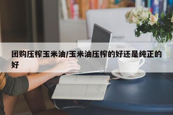 团购压榨玉米油／玉米油压榨的好还是纯正的好