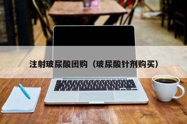 注射玻尿酸团购（玻尿酸针剂购买）