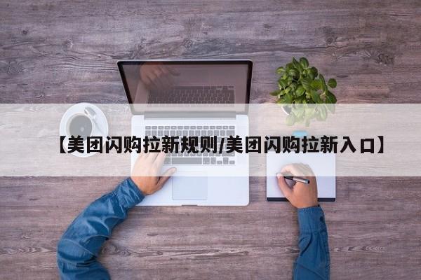 【美团闪购拉新规则／美团闪购拉新入口】