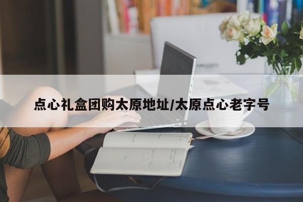 点心礼盒团购太原地址／太原点心老字号