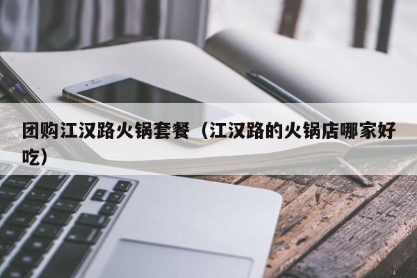 团购江汉路火锅套餐（江汉路的火锅店哪家好吃）