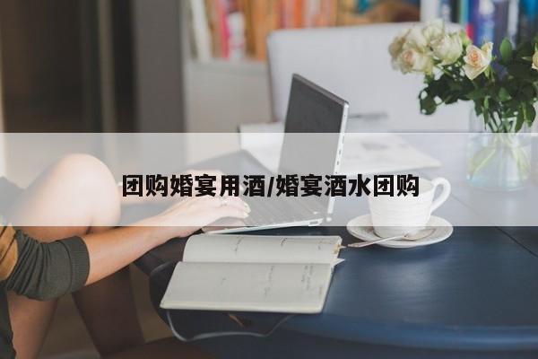 团购婚宴用酒／婚宴酒水团购