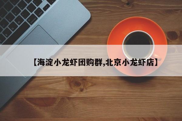 【海淀小龙虾团购群,北京小龙虾店】