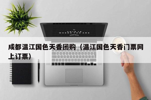 成都温江国色天香团购（温江国色天香门票网上订票）