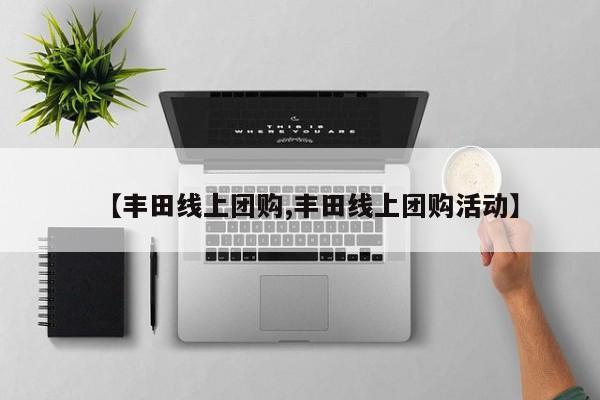 【丰田线上团购,丰田线上团购活动】
