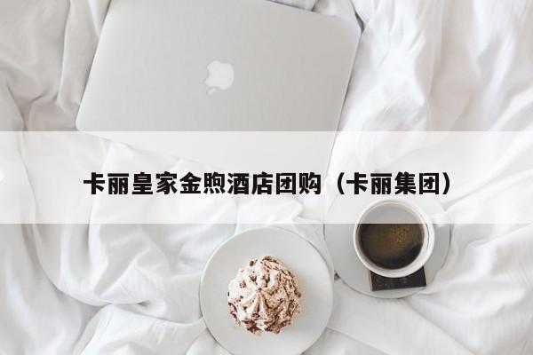 卡丽皇家金煦酒店团购（卡丽集团）