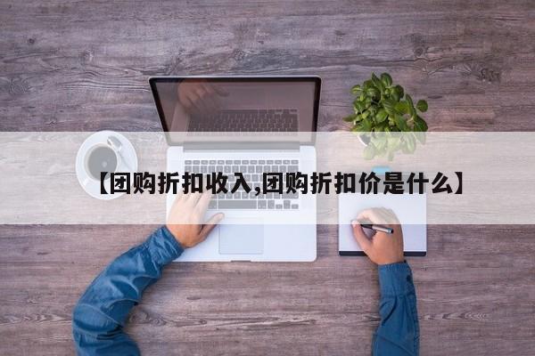 【团购折扣收入,团购折扣价是什么】