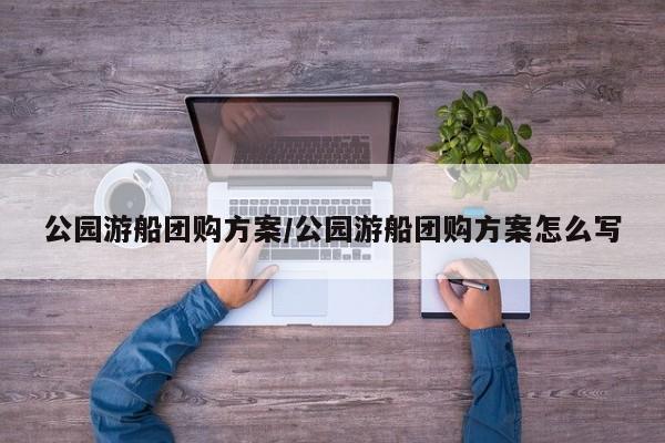 公园游船团购方案／公园游船团购方案怎么写