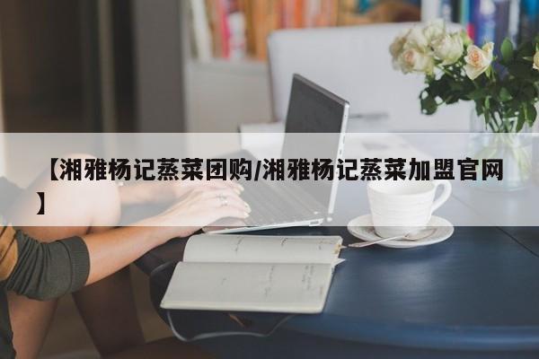 【湘雅杨记蒸菜团购／湘雅杨记蒸菜加盟官网】