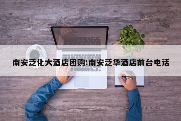 南安泛化大酒店团购：南安泛华酒店前台电话