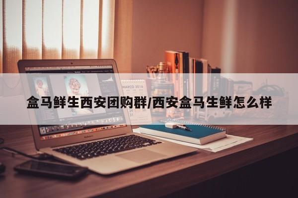 盒马鲜生西安团购群／西安盒马生鲜怎么样