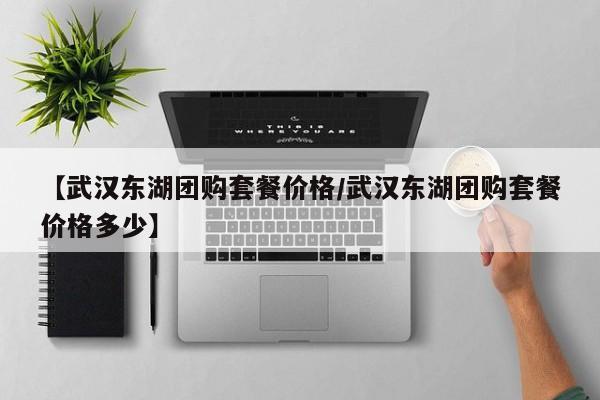 【武汉东湖团购套餐价格／武汉东湖团购套餐价格多少】