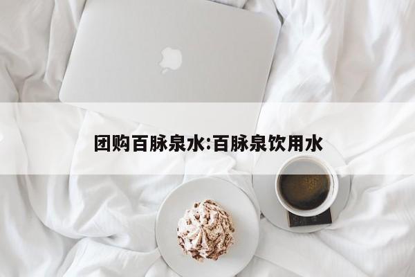 团购百脉泉水：百脉泉饮用水